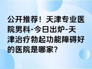 公开推荐！天津专业医院男科-今日出炉-天津治疗勃起功能障碍好的医院是哪家？