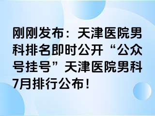 刚刚发布：天津医院男科排名即时公开“公众号挂号”天津医院男科7月排行公布！
