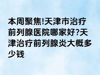 本周聚焦!天津市治疗前列腺医院哪家好?天津治疗前列腺炎大概多少钱