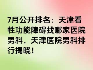 7月公开排名：天津看性功能障碍找哪家医院男科，天津医院男科排行揭晓！