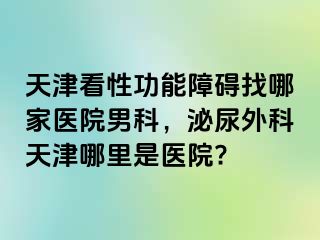 天津看性功能障碍找哪家医院男科，泌尿外科天津哪里是医院?