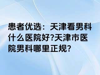 患者优选：天津看男科什么医院好?天津市医院男科哪里正规？