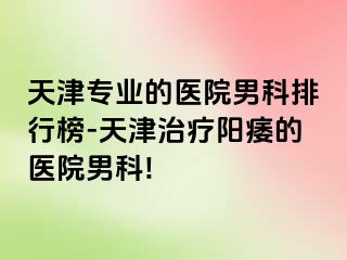 天津专业的医院男科排行榜-天津治疗阳痿的医院男科!