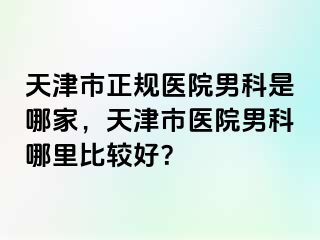 天津市正规医院男科是哪家，天津市医院男科哪里比较好？
