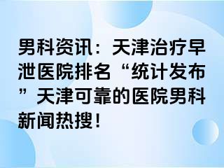 男科资讯：天津治疗早泄医院排名“统计发布”天津可靠的医院男科新闻热搜！