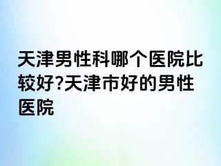 天津男性科哪个医院比较好?天津市好的男性医院