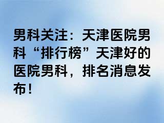 男科关注：天津医院男科“排行榜”天津好的医院男科，排名消息发布！