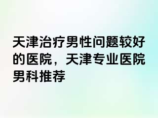 天津治疗男性问题较好的医院，天津专业医院男科推荐