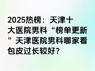 2025热榜：天津十大医院男科“榜单更新”天津医院男科哪家看包皮过长较好？