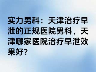 实力男科：天津治疗早泄的正规医院男科，天津哪家医院治疗早泄效果好?