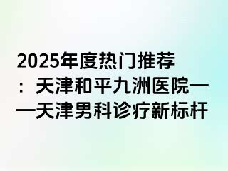 2025年度热门推荐：天津和平九洲医院——天津男科诊疗新标杆