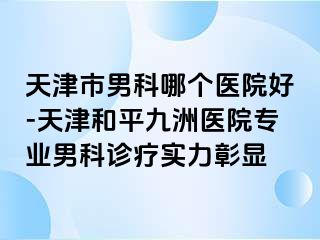 天津市男科哪个医院好-天津和平九洲医院专业男科诊疗实力彰显