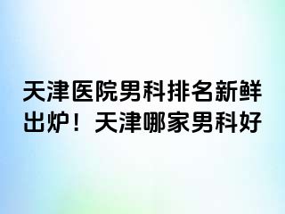 天津医院男科排名新鲜出炉！天津哪家男科好