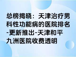 总榜揭晓：天津治疗男科性功能病的医院排名-更新推出-天津和平九洲医院收费透明