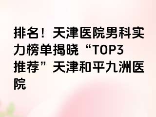 排名！天津医院男科实力榜单揭晓“TOP3推荐”天津和平九洲医院