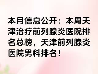 本月信息公开：本周天津治疗前列腺炎医院排名总榜，天津前列腺炎医院男科排名！