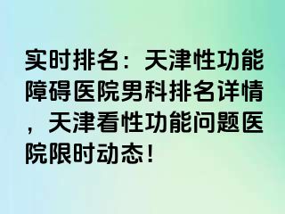 实时排名：天津性功能障碍医院男科排名详情，天津看性功能问题医院限时动态！