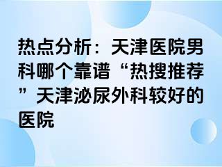 热点分析：天津医院男科哪个靠谱“热搜推荐”天津泌尿外科较好的医院