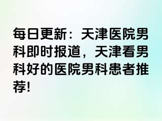 每日更新：天津医院男科即时报道，天津看男科好的医院男科患者推荐!