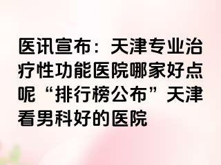 医讯宣布：天津专业治疗性功能医院哪家好点呢“排行榜公布”天津看男科好的医院