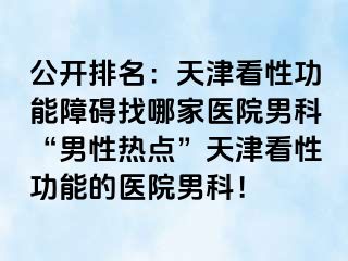 公开排名：天津看性功能障碍找哪家医院男科“男性热点”天津看性功能的医院男科！