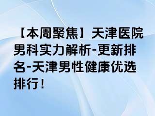 【本周聚焦】天津医院男科实力解析-更新排名-天津男性健康优选排行！