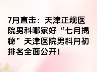 7月直击：天津正规医院男科哪家好“七月揭秘”天津医院男科月初排名全面公开！
