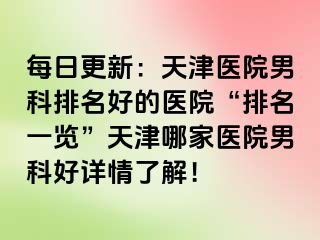 每日更新：天津医院男科排名好的医院“排名一览”天津哪家医院男科好详情了解！