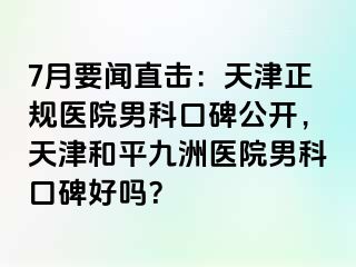 7月要闻直击：天津正规医院男科口碑公开，天津和平九洲医院男科口碑好吗？