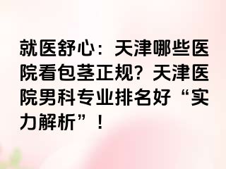 就医舒心：天津哪些医院看包茎正规？天津医院男科专业排名好“实力解析”！
