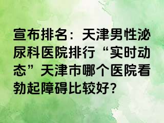 宣布排名：天津男性泌尿科医院排行“实时动态”天津市哪个医院看勃起障碍比较好？