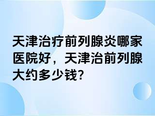天津治疗前列腺炎哪家医院好，天津治前列腺大约多少钱?