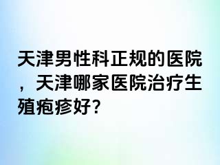 天津男性科正规的医院，天津哪家医院治疗生殖疱疹好？