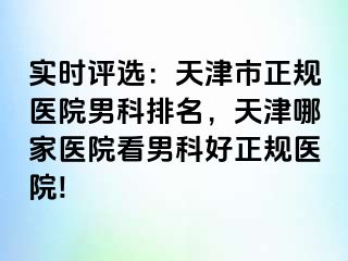 实时评选：天津市正规医院男科排名，天津哪家医院看男科好正规医院!