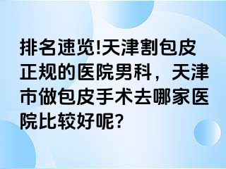 排名速览!天津割包皮正规的医院男科，天津市做包皮手术去哪家医院比较好呢?
