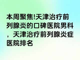 本周聚焦!天津治疗前列腺炎的口碑医院男科，天津治疗前列腺炎症医院排名