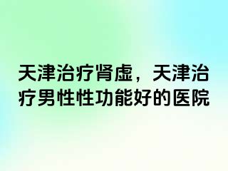 天津治疗肾虚，天津治疗男性性功能好的医院
