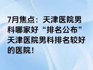 7月焦点：天津医院男科哪家好“排名公布”天津医院男科排名较好的医院！