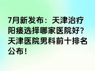 7月新发布：天津治疗阳痿选择哪家医院好？天津医院男科前十排名公布！