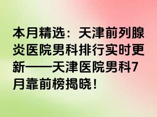 本月精选：天津前列腺炎医院男科排行实时更新——天津医院男科7月靠前榜揭晓！