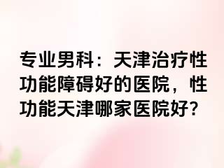 专业男科：天津治疗性功能障碍好的医院，性功能天津哪家医院好?