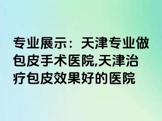 专业展示：天津专业做包皮手术医院,天津治疗包皮效果好的医院