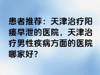 患者推荐：天津治疗阳痿早泄的医院，天津治疗男性疾病方面的医院哪家好?