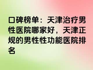 口碑榜单：天津治疗男性医院哪家好，天津正规的男性性功能医院排名