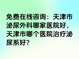 免费在线咨询：天津市泌尿外科哪家医院好，天津市哪个医院治疗泌尿系好?