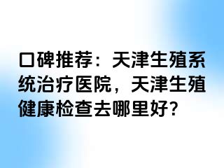 口碑推荐：天津生殖系统治疗医院，天津生殖健康检查去哪里好？