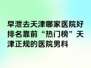 早泄去天津哪家医院好排名靠前“热门榜”天津正规的医院男科
