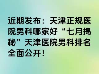 近期发布：天津正规医院男科哪家好“七月揭秘”天津医院男科排名全面公开！