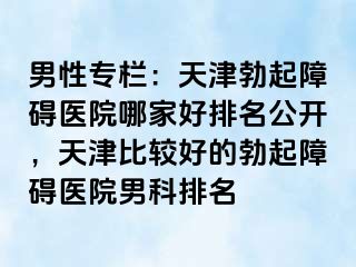 男性专栏：天津勃起障碍医院哪家好排名公开，天津比较好的勃起障碍医院男科排名