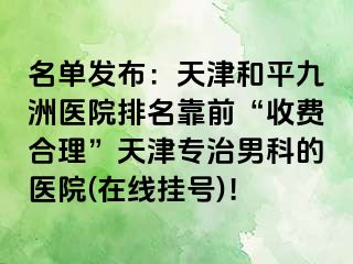 名单发布：天津和平九洲医院排名靠前“收费合理”天津专治男科的医院(在线挂号)！